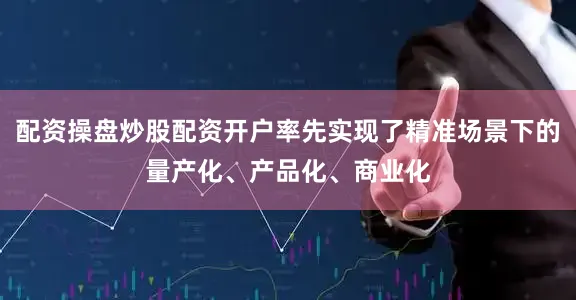 配资操盘炒股配资开户率先实现了精准场景下的量产化、产品化、商业化