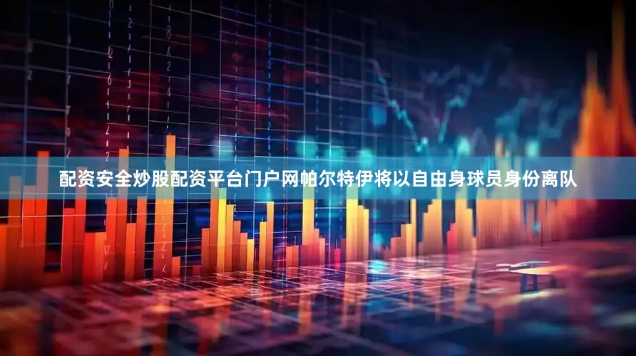 配资安全炒股配资平台门户网帕尔特伊将以自由身球员身份离队