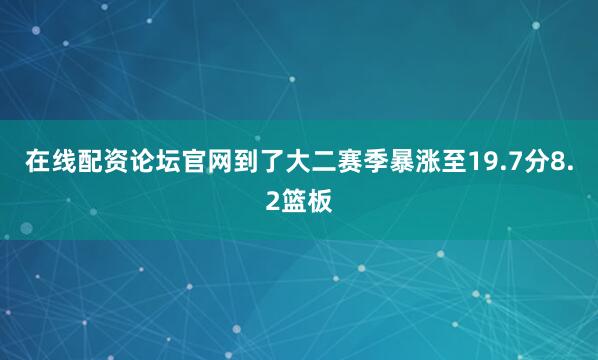在线配资论坛官网到了大二赛季暴涨至19.7分8.2篮板