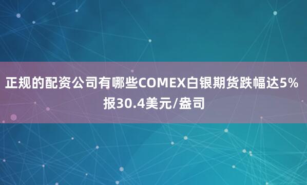 正规的配资公司有哪些COMEX白银期货跌幅达5% 报30.4美元/盎司