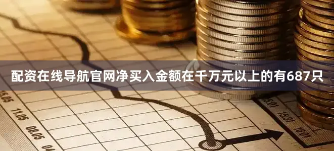 配资在线导航官网净买入金额在千万元以上的有687只