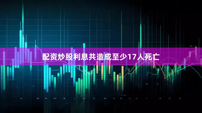 配资炒股利息共造成至少17人死亡