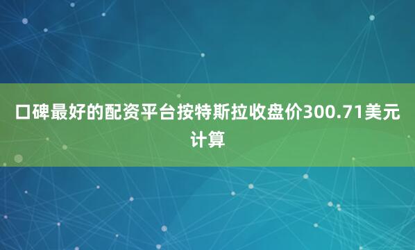 口碑最好的配资平台　　按特斯拉收盘价300.71美元计算