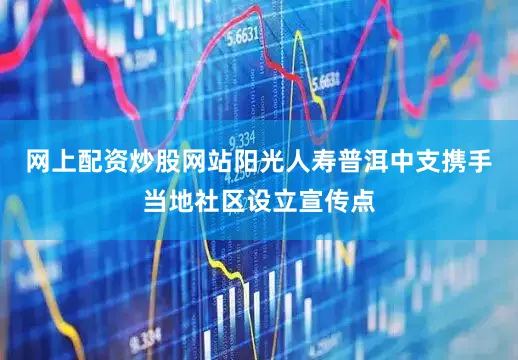 网上配资炒股网站阳光人寿普洱中支携手当地社区设立宣传点