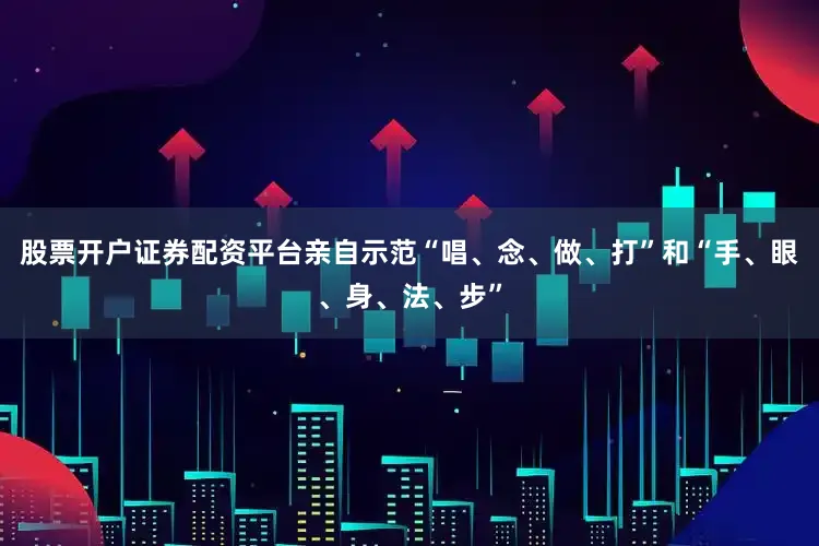 股票开户证券配资平台亲自示范“唱、念、做、打”和“手、眼、身、法、步”