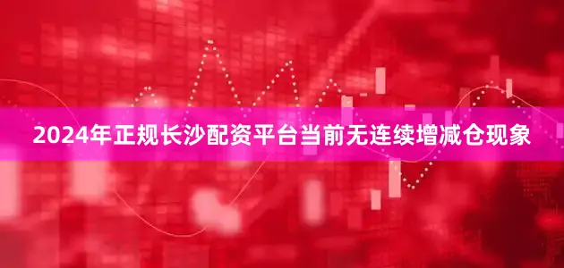 2024年正规长沙配资平台当前无连续增减仓现象