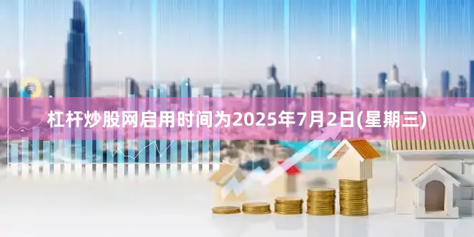 杠杆炒股网启用时间为2025年7月2日(星期三)