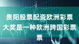贵阳股票配资欧洲彩票大奖是一种欧洲跨国彩票