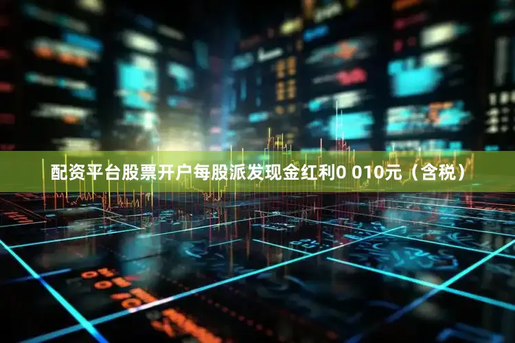 配资平台股票开户每股派发现金红利0 010元（含税）