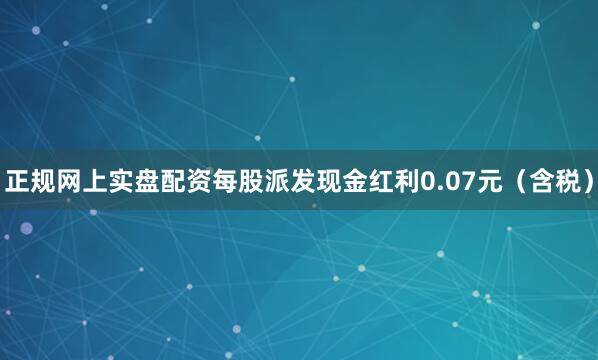 正规网上实盘配资每股派发现金红利0.07元（含税）
