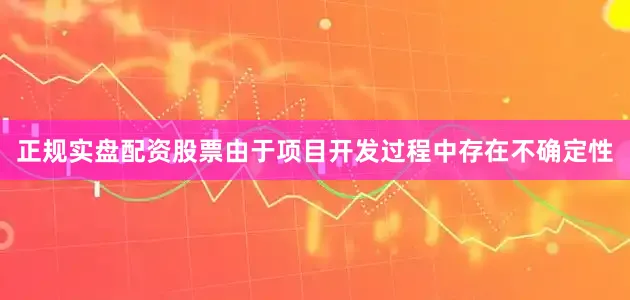 正规实盘配资股票由于项目开发过程中存在不确定性