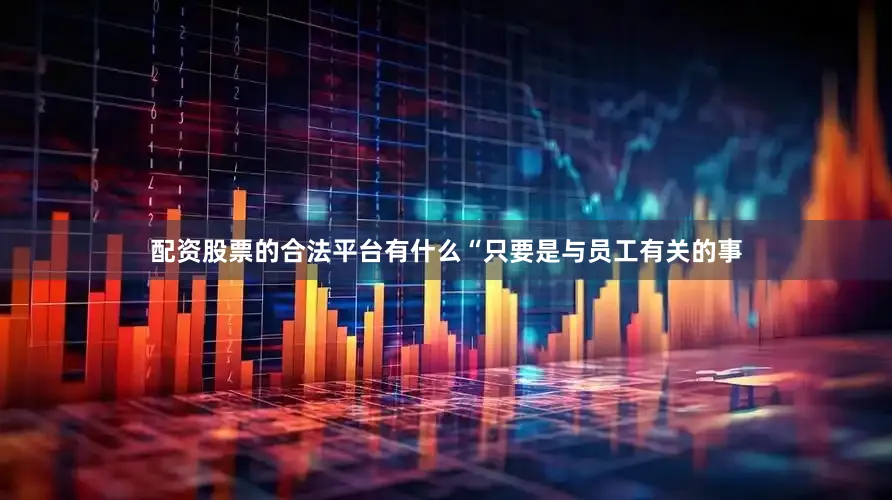 配资股票的合法平台有什么“只要是与员工有关的事