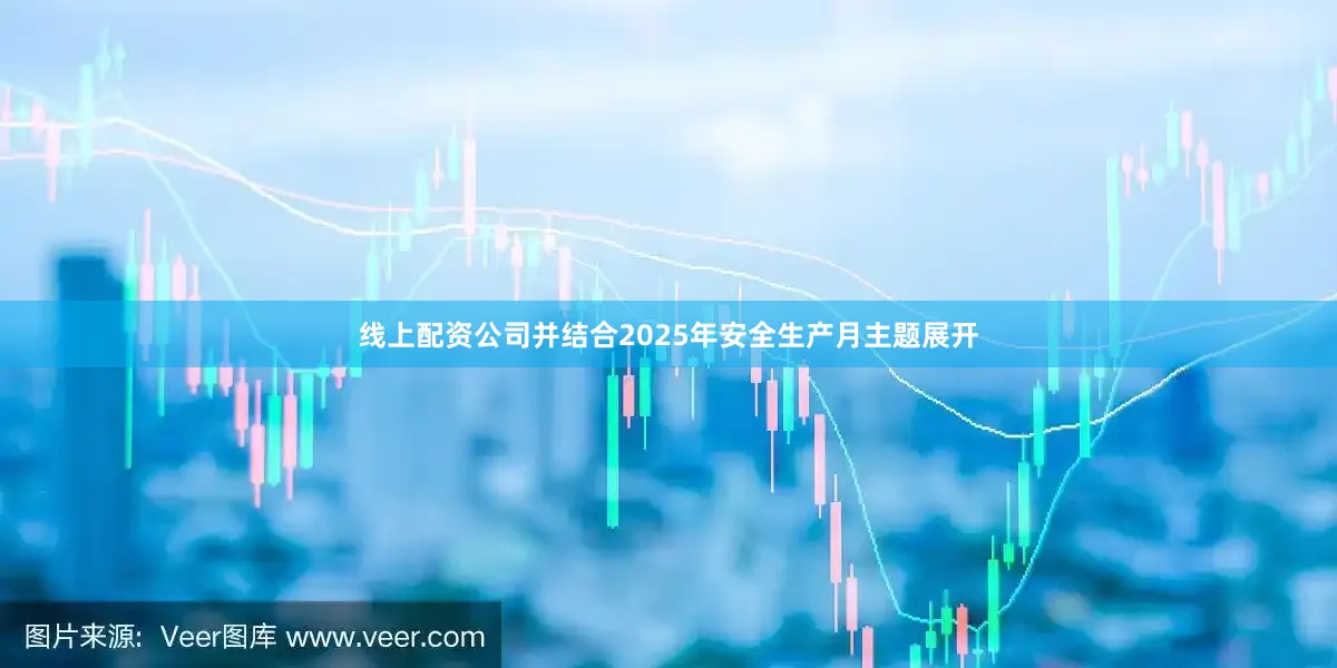 线上配资公司并结合2025年安全生产月主题展开