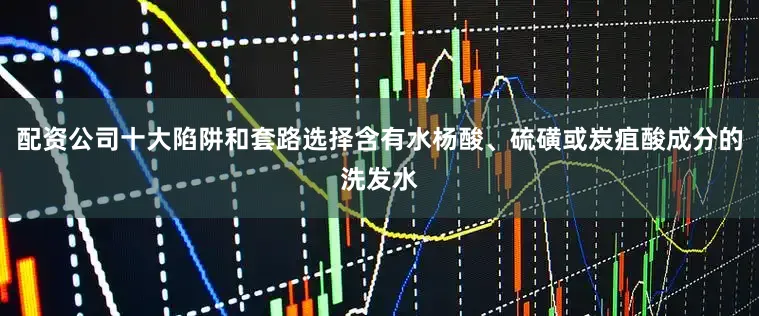 配资公司十大陷阱和套路选择含有水杨酸、硫磺或炭疽酸成分的洗发水
