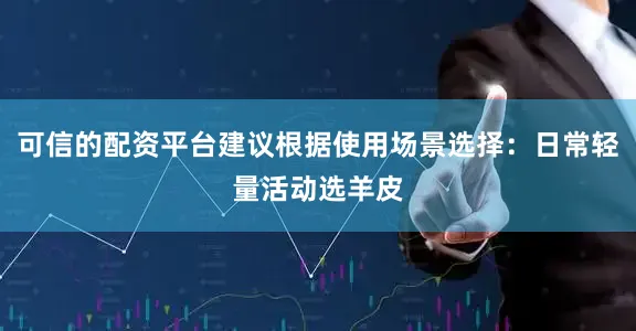 可信的配资平台建议根据使用场景选择：日常轻量活动选羊皮