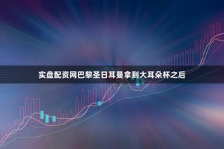 实盘配资网巴黎圣日耳曼拿到大耳朵杯之后