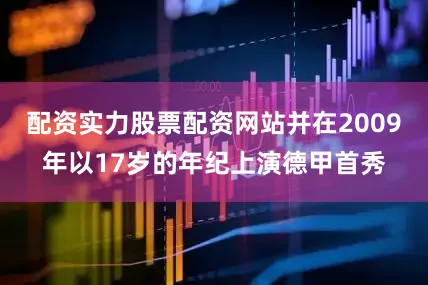 配资实力股票配资网站并在2009年以17岁的年纪上演德甲首秀