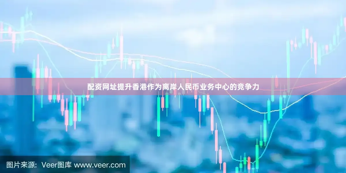 配资网址提升香港作为离岸人民币业务中心的竞争力