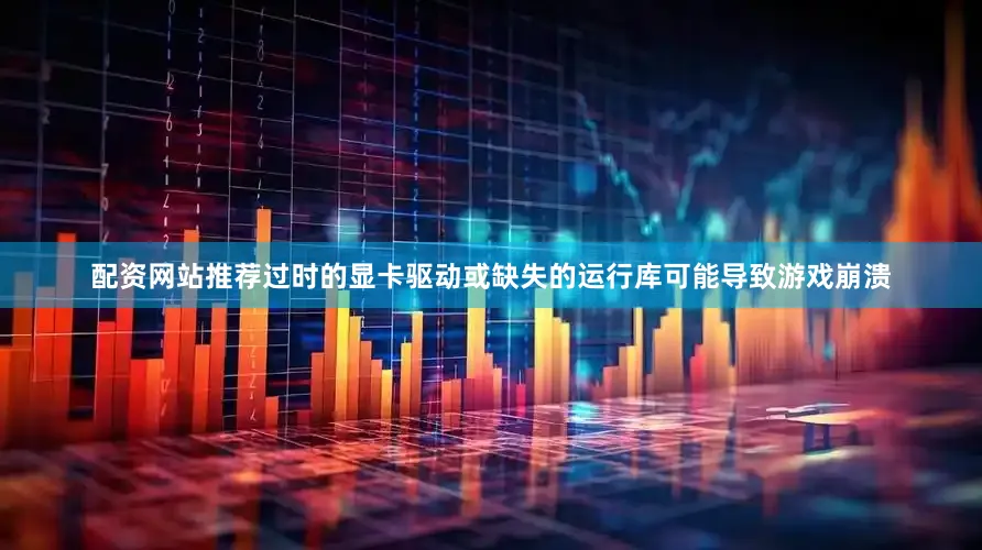 配资网站推荐过时的显卡驱动或缺失的运行库可能导致游戏崩溃
