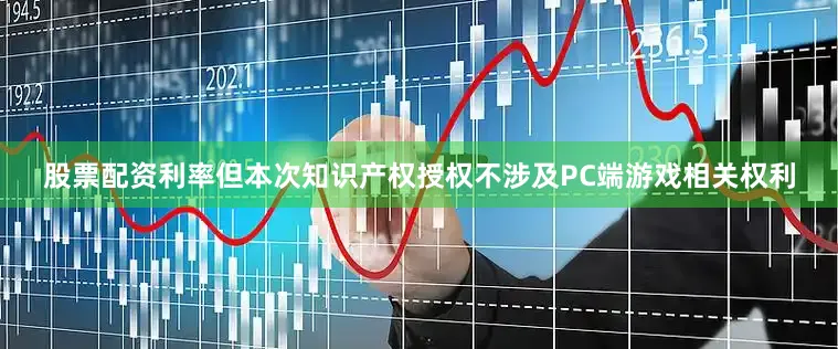 股票配资利率但本次知识产权授权不涉及PC端游戏相关权利