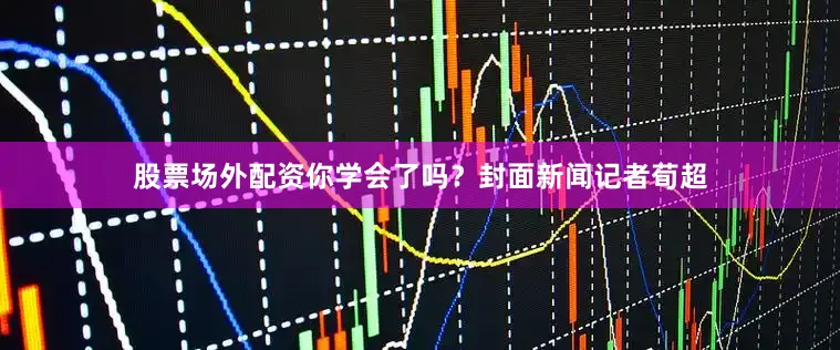 股票场外配资你学会了吗？封面新闻记者荀超