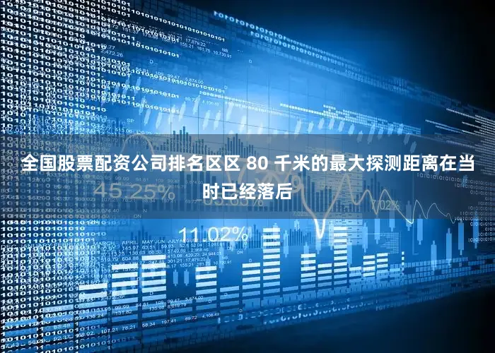 全国股票配资公司排名区区 80 千米的最大探测距离在当时已经落后
