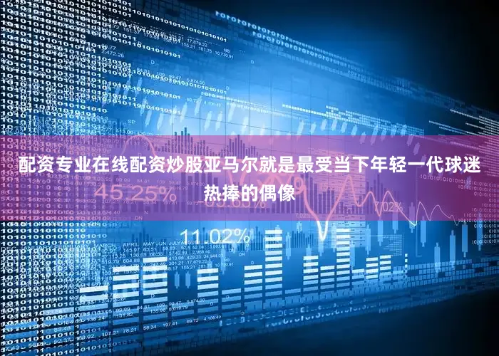 配资专业在线配资炒股　　亚马尔就是最受当下年轻一代球迷热捧的偶像
