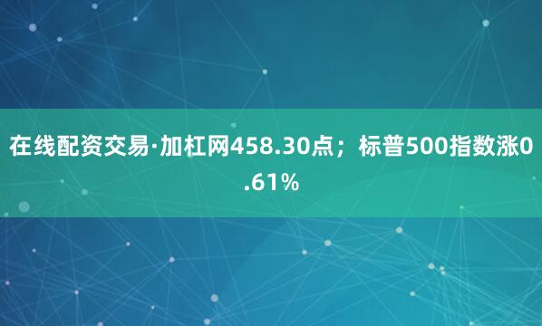 在线配资交易·加杠网458.30点；标普500指数涨0.61%