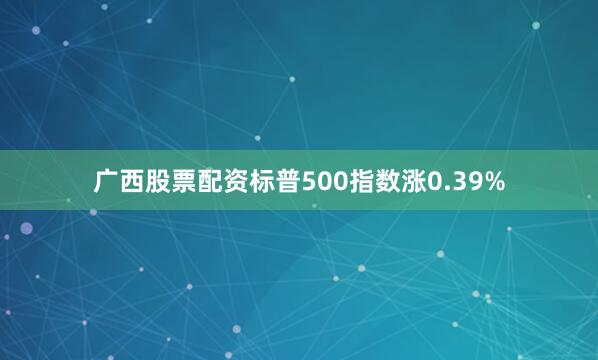 广西股票配资标普500指数涨0.39%