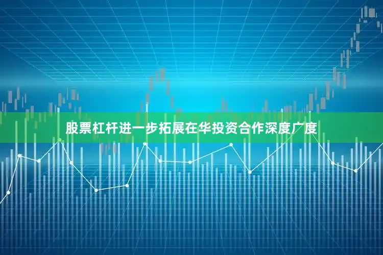 股票杠杆进一步拓展在华投资合作深度广度