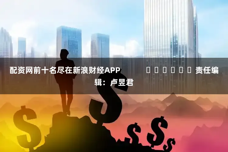 配资网前十名尽在新浪财经APP            						责任编辑：卢昱君