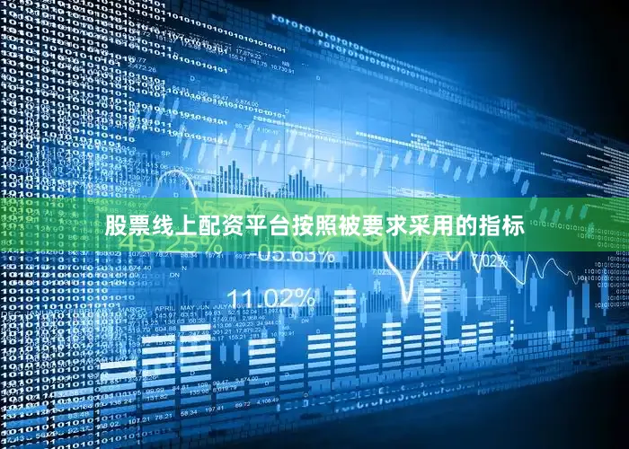 股票线上配资平台按照被要求采用的指标