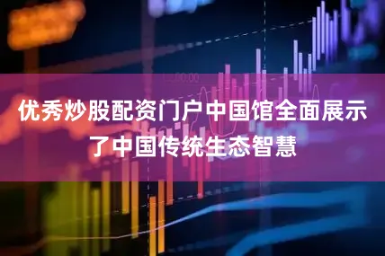 优秀炒股配资门户中国馆全面展示了中国传统生态智慧
