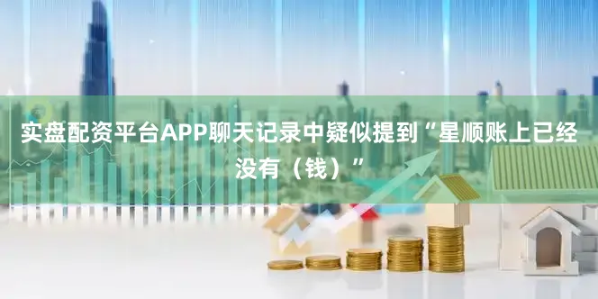 实盘配资平台APP聊天记录中疑似提到“星顺账上已经没有（钱）”