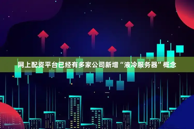 网上配资平台已经有多家公司新增“液冷服务器”概念