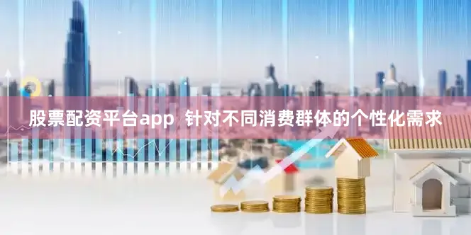 股票配资平台app  针对不同消费群体的个性化需求
