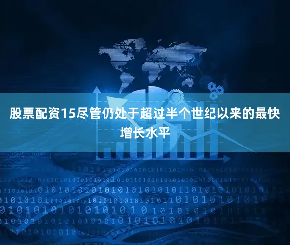 股票配资15尽管仍处于超过半个世纪以来的最快增长水平