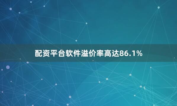 配资平台软件溢价率高达86.1%