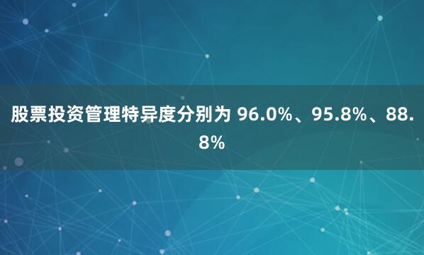 股票投资管理特异度分别为 96.0%、95.8%、88.8%
