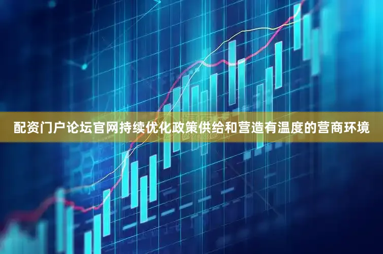 配资门户论坛官网持续优化政策供给和营造有温度的营商环境