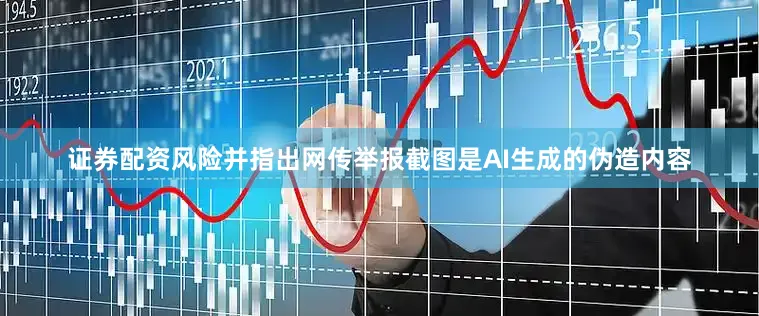 证券配资风险并指出网传举报截图是AI生成的伪造内容