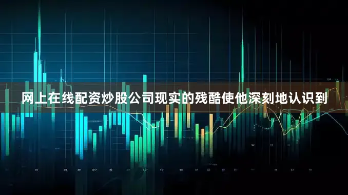 网上在线配资炒股公司现实的残酷使他深刻地认识到