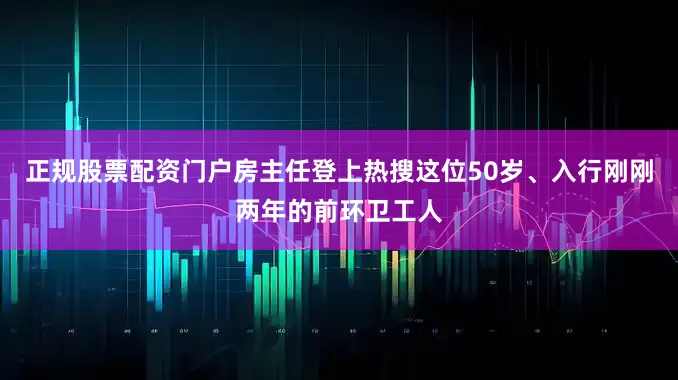 正规股票配资门户房主任登上热搜这位50岁、入行刚刚两年的前环卫工人