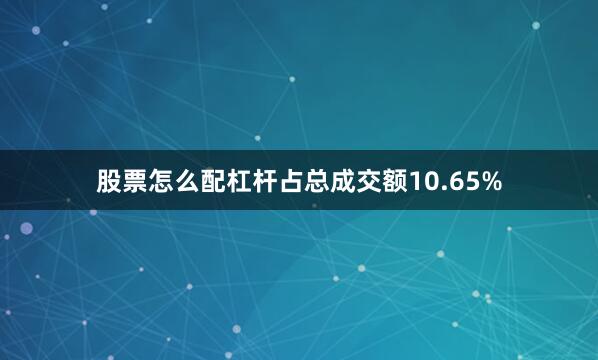 股票怎么配杠杆占总成交额10.65%