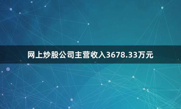 网上炒股公司主营收入3678.33万元