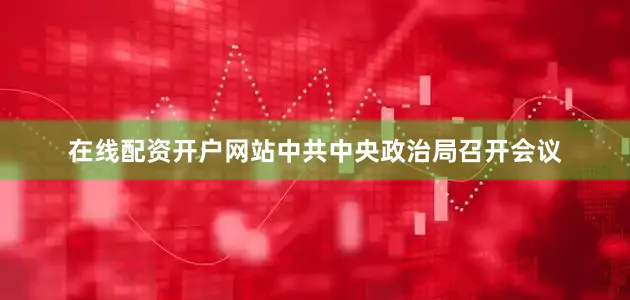 在线配资开户网站中共中央政治局召开会议