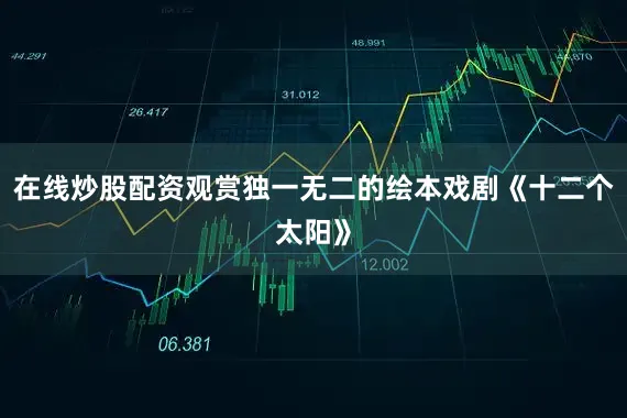 在线炒股配资观赏独一无二的绘本戏剧《十二个太阳》