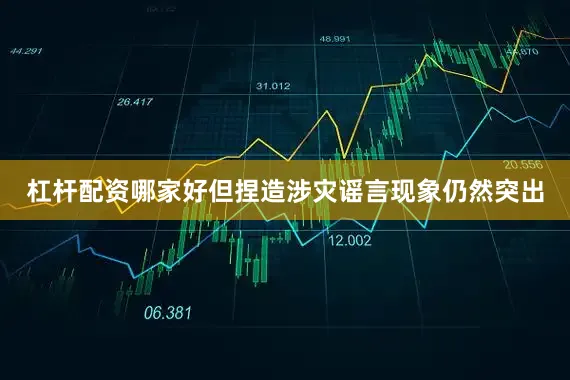 杠杆配资哪家好但捏造涉灾谣言现象仍然突出