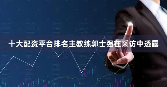 十大配资平台排名主教练郭士强在采访中透露