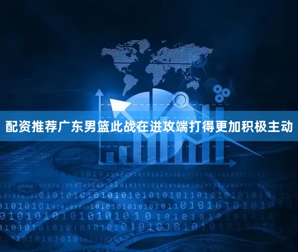 配资推荐广东男篮此战在进攻端打得更加积极主动